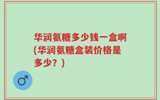 华润氨糖多少钱一盒啊(华润氨糖盒装价格是多少？)