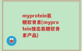 myprotein氨糖软骨素(myprotein推出氨糖软骨素产品)