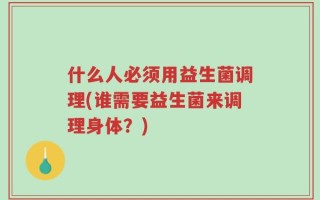 什么人必须用益生菌调理(谁需要益生菌来调理身体？)