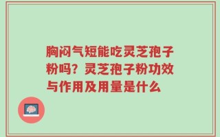 胸闷气短能吃灵芝孢子粉吗？灵芝孢子粉功效与作用及用量是什么