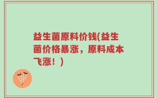 益生菌原料价钱(益生菌价格暴涨，原料成本飞涨！)