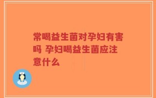 常喝益生菌对孕妇有害吗 孕妇喝益生菌应注意什么