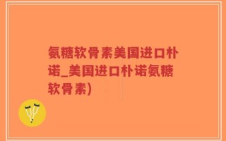 氨糖软骨素美国进口朴诺_美国进口朴诺氨糖软骨素)