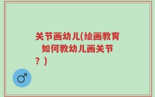 关节画幼儿(绘画教育  如何教幼儿画关节？)