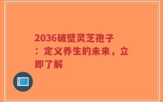 2036破壁灵芝孢子：定义养生的未来，立即了解