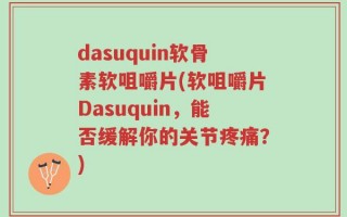 dasuquin软骨素软咀嚼片(软咀嚼片Dasuquin，能否缓解你的关节疼痛？)