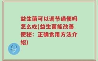 益生菌可以调节通便吗怎么吃(益生菌能改善便秘：正确食用方法介绍)