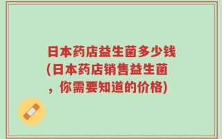 日本药店益生菌多少钱(日本药店销售益生菌，你需要知道的价格)
