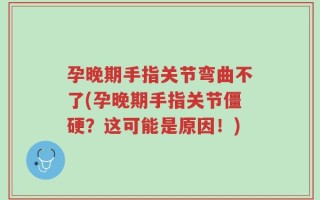 孕晚期手指关节弯曲不了(孕晚期手指关节僵硬？这可能是原因！)