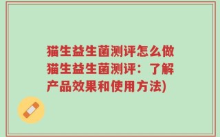 猫生益生菌测评怎么做猫生益生菌测评：了解产品效果和使用方法)