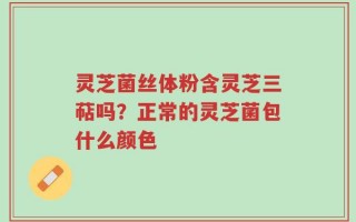 灵芝菌丝体粉含灵芝三萜吗？正常的灵芝菌包什么颜色