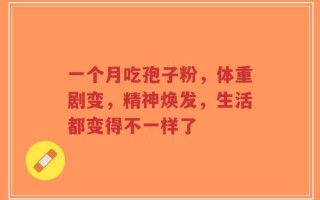 一个月吃孢子粉，体重剧变，精神焕发，生活都变得不一样了