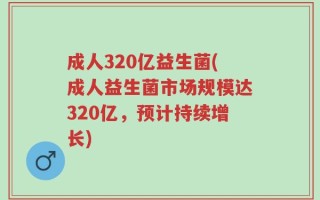 成人320亿益生菌(成人益生菌市场规模达320亿，预计持续增长)