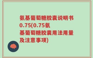 氨基葡萄糖胶囊说明书0.75(0.75氨基葡萄糖胶囊用法用量及注意事项)