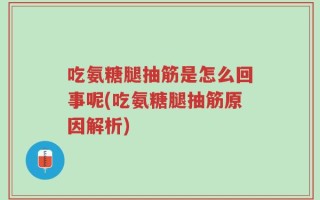 吃氨糖腿抽筋是怎么回事呢(吃氨糖腿抽筋原因解析)