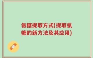 氨糖提取方式(提取氨糖的新方法及其应用)