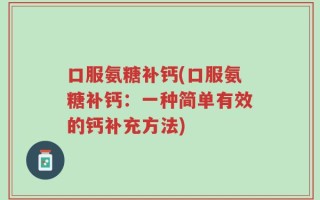 口服氨糖补钙(口服氨糖补钙：一种简单有效的钙补充方法)