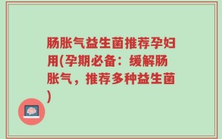 肠胀气益生菌推荐孕妇用(孕期必备：缓解肠胀气，推荐多种益生菌)