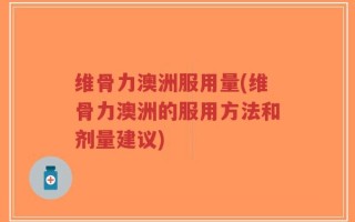 维骨力澳洲服用量(维骨力澳洲的服用方法和剂量建议)
