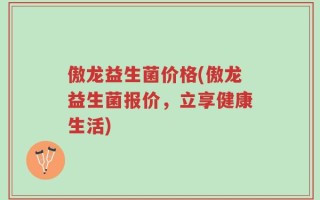 傲龙益生菌价格(傲龙益生菌报价，立享健康生活)