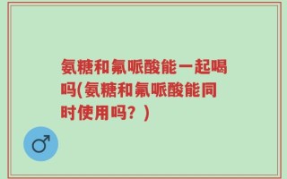 氨糖和氟哌酸能一起喝吗(氨糖和氟哌酸能同时使用吗？)