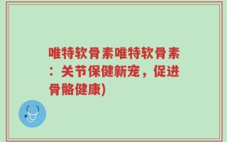 唯特软骨素唯特软骨素：关节保健新宠，促进骨骼健康)