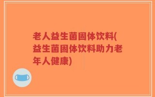 老人益生菌固体饮料(益生菌固体饮料助力老年人健康)