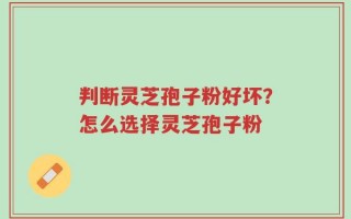 判断灵芝孢子粉好坏？怎么选择灵芝孢子粉