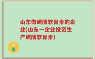 山东做硫酸软骨素的企业(山东一企业投资生产硫酸软骨素)