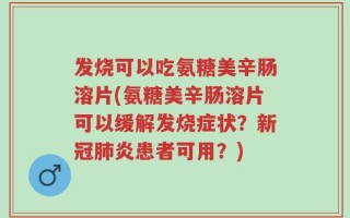 发烧可以吃氨糖美辛肠溶片(氨糖美辛肠溶片可以缓解发烧症状？新冠肺炎患者可用？)