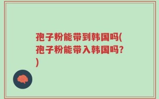 孢子粉能带到韩国吗(孢子粉能带入韩国吗？)
