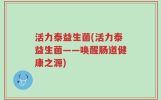 活力泰益生菌(活力泰益生菌——唤醒肠道健康之源)