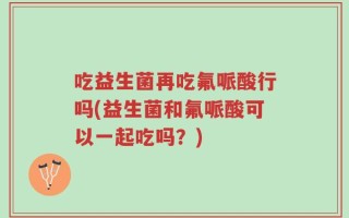 吃益生菌再吃氟哌酸行吗(益生菌和氟哌酸可以一起吃吗？)