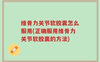 维骨力关节软胶囊怎么服用(正确服用维骨力关节软胶囊的方法)