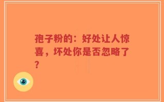孢子粉的：好处让人惊喜，坏处你是否忽略了？