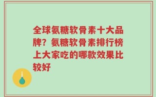 全球氨糖软骨素十大品牌？氨糖软骨素排行榜上大家吃的哪款效果比较好