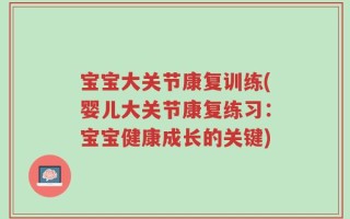 宝宝大关节康复训练(婴儿大关节康复练习：宝宝健康成长的关键)