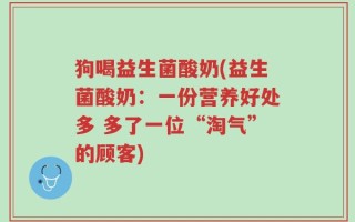 狗喝益生菌酸奶(益生菌酸奶：一份营养好处多 多了一位“淘气”的顾客)