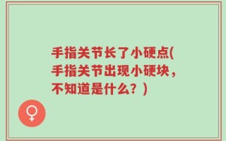 手指关节长了小硬点(手指关节出现小硬块，不知道是什么？)