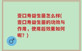 壹囗寿益生菌怎么样(壹囗寿益生菌的功效与作用，使用后效果如何呢？)