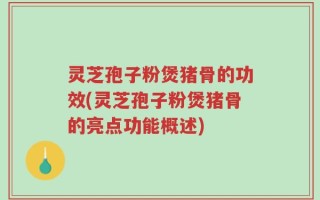 灵芝孢子粉煲猪骨的功效(灵芝孢子粉煲猪骨的亮点功能概述)