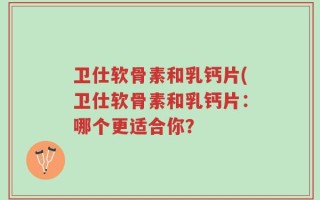 卫仕软骨素和乳钙片(卫仕软骨素和乳钙片：哪个更适合你？