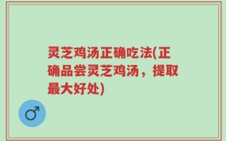 灵芝鸡汤正确吃法(正确品尝灵芝鸡汤，提取最大好处)