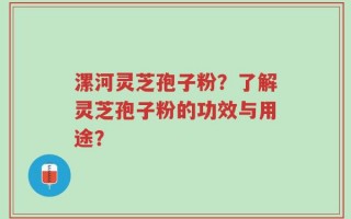 漯河灵芝孢子粉？了解灵芝孢子粉的功效与用途？