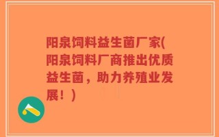阳泉饲料益生菌厂家(阳泉饲料厂商推出优质益生菌，助力养殖业发展！)