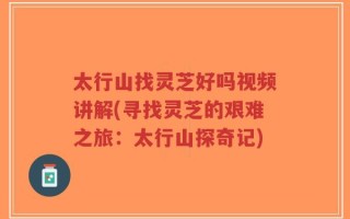 太行山找灵芝好吗视频讲解(寻找灵芝的艰难之旅：太行山探奇记)