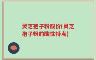灵芝孢子粉酸价(灵芝孢子粉的酸性特点)