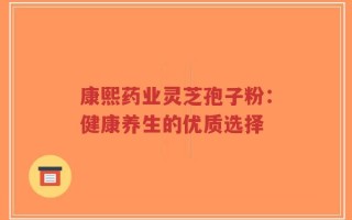 康熙药业灵芝孢子粉：健康养生的优质选择