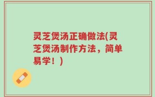 灵芝煲汤正确做法(灵芝煲汤制作方法，简单易学！)