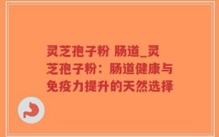 灵芝孢子粉 肠道_灵芝孢子粉：肠道健康与免疫力提升的天然选择